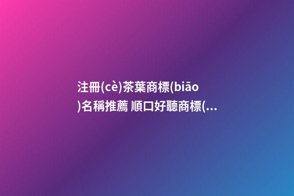 注冊(cè)茶葉商標(biāo)名稱推薦 順口好聽商標(biāo)名字大全,起名之家